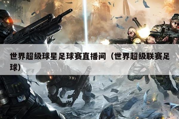 世界超级球星足球赛直播间(世界超级联赛足球)