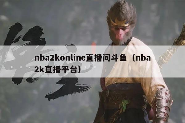 nba2konline直播间斗鱼（nba2k直播平台）