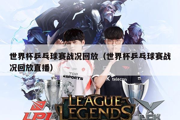 世界杯乒乓球赛战况回放(世界杯乒乓球赛战况回放直播)