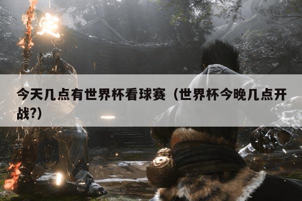 今天几点有世界杯看球赛(世界杯今晚几点开战?)