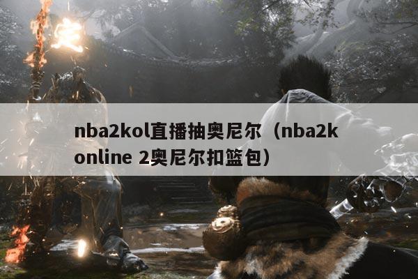 nba2kol直播抽奥尼尔(nba2k online 2奥尼尔扣篮包)