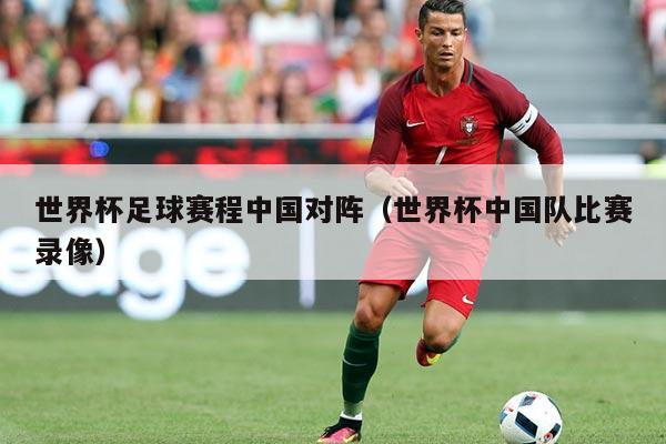 世界杯足球赛程中国对阵(世界杯中国队比赛录像)