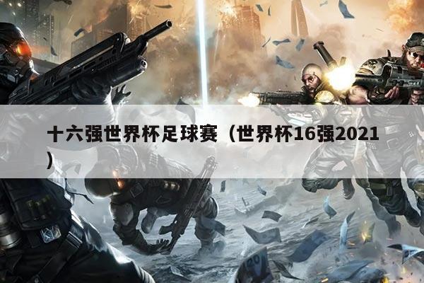 十六强世界杯足球赛（世界杯16强2021）