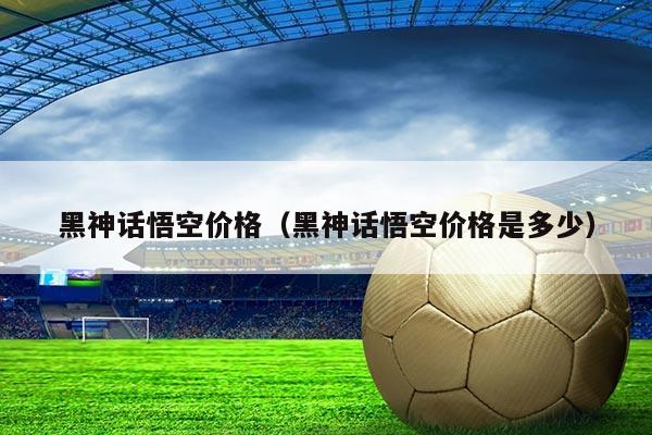 黑神话悟空价格（黑神话悟空价格是多少）