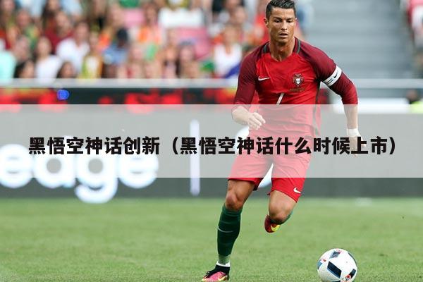 黑悟空神话创新(黑悟空神话什么时候上市)