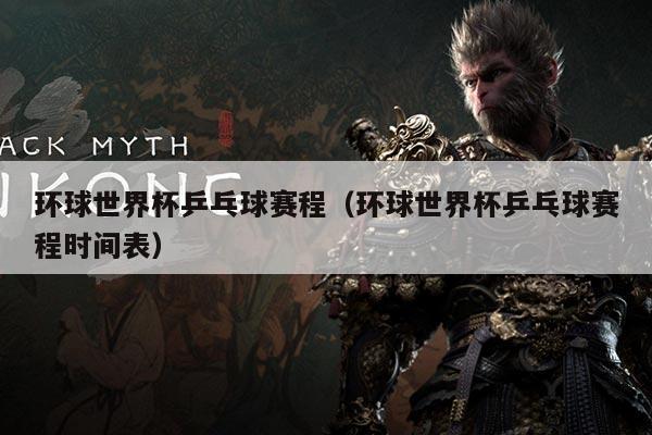 环球世界杯乒乓球赛程（环球世界杯乒乓球赛程时间表）