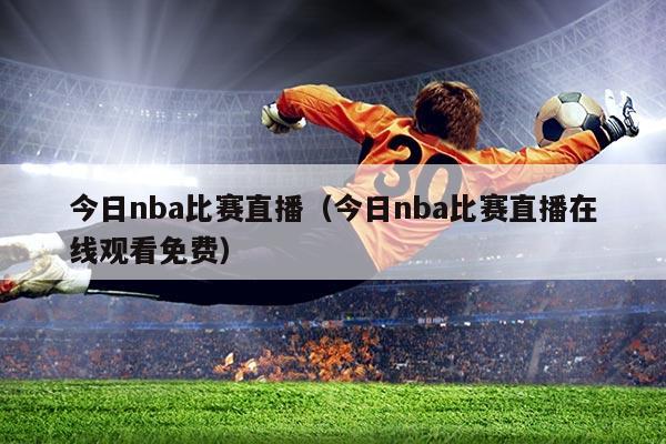 今日nba比赛直播（今日nba比赛直播在线观看免费）