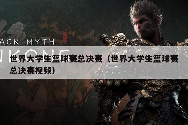 世界大学生篮球赛总决赛（世界大学生篮球赛总决赛视频）