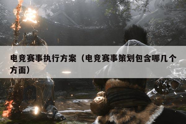 电竞赛事执行方案（电竞赛事策划包含哪几个方面）