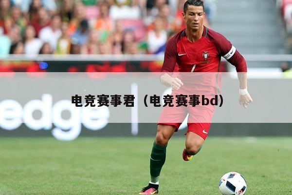 电竞赛事君(电竞赛事bd)