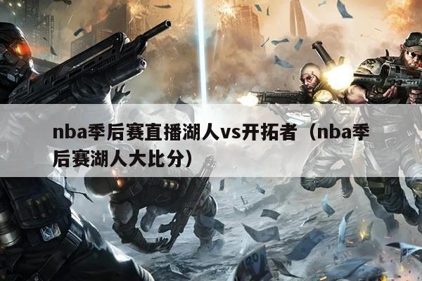 nba季后赛直播湖人vs开拓者(nba季后赛湖人大比分)