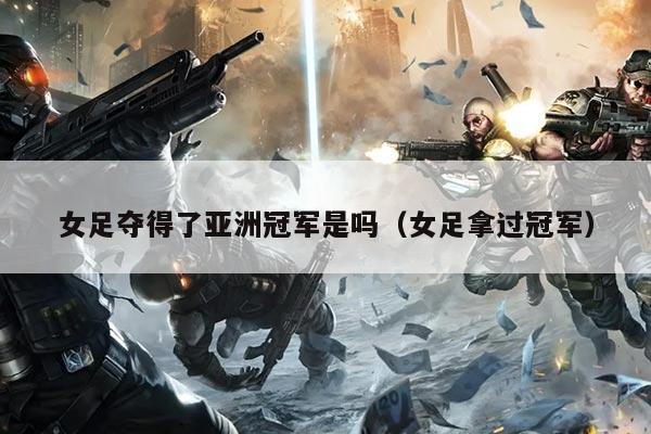 女足夺得了亚洲冠军是吗(女足拿过冠军)