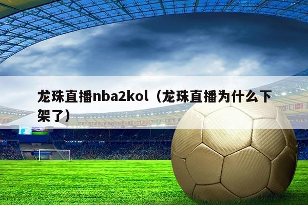 龙珠直播nba2kol(龙珠直播为什么下架了)