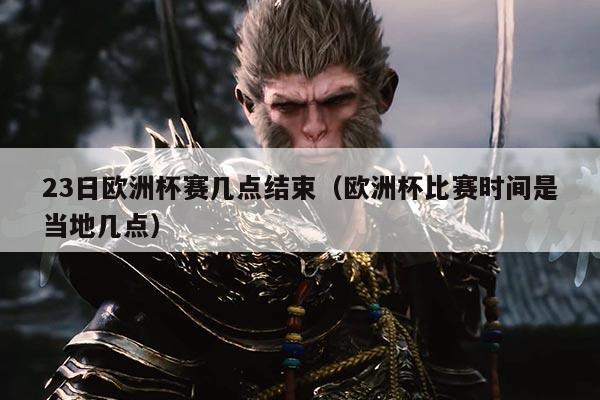 23日欧洲杯赛几点结束(欧洲杯比赛时间是当地几点)
