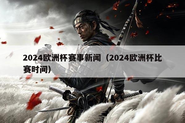 2024欧洲杯赛事新闻(2024欧洲杯比赛时间)