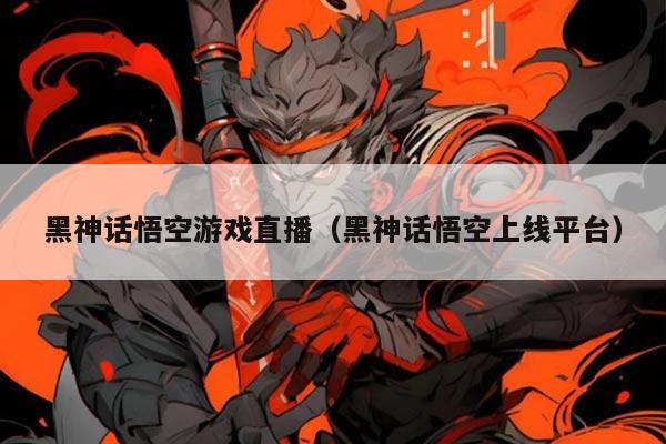 黑神话悟空游戏直播(黑神话悟空上线平台)