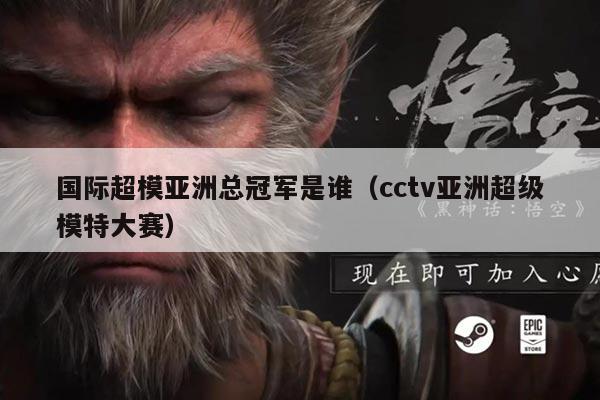 国际超模亚洲总冠军是谁(cctv亚洲超级模特大赛)