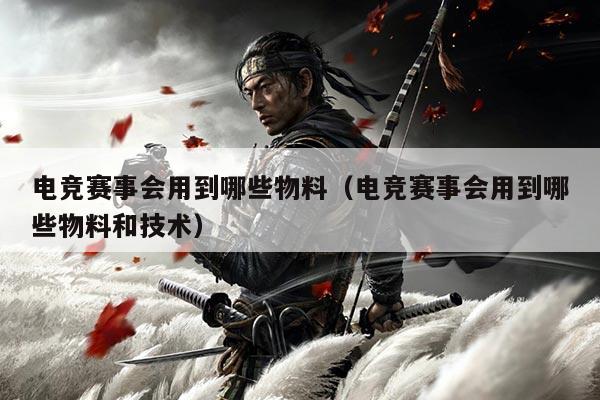 详细阅读:电竞赛事会用到哪些物料(电竞赛事会用到哪些物料和技术) 电竞赛事会用到哪些物料(电竞赛事会用到哪些物料和技术)