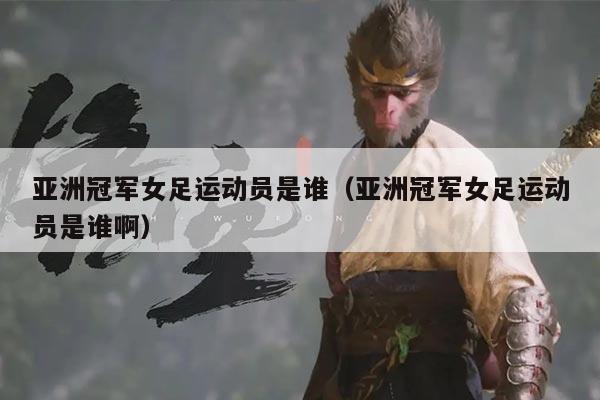 亚洲冠军女足运动员是谁(亚洲冠军女足运动员是谁啊)