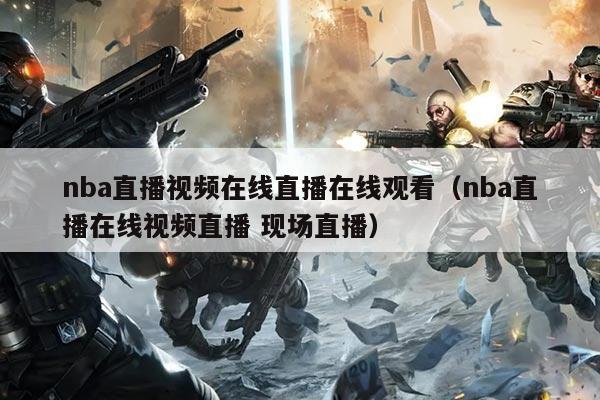 nba直播视频在线直播在线观看(nba直播在线视频直播 现场直播)