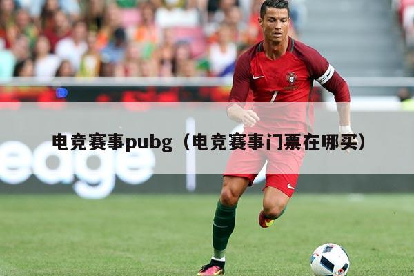 电竞赛事pubg(电竞赛事门票在哪买)