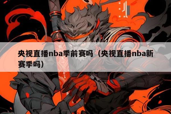 央视直播nba季前赛吗(央视直播nba新赛季吗)