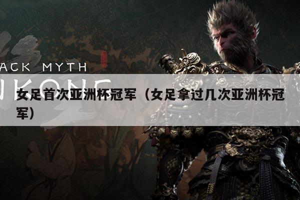 女足首次亚洲杯冠军(女足拿过几次亚洲杯冠军)