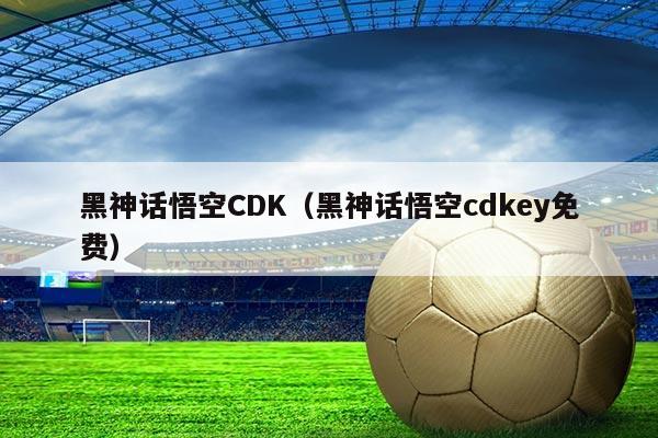 黑神话悟空CDK（黑神话悟空cdkey免费）
