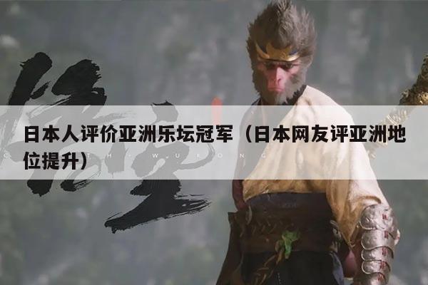 日本人评价亚洲乐坛冠军（日本网友评亚洲地位提升）