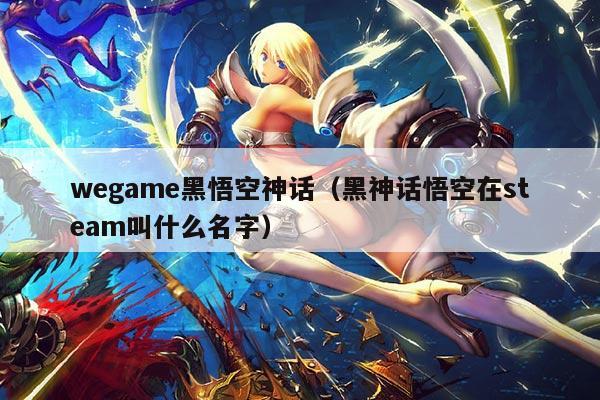 wegame黑悟空神话（黑神话悟空在steam叫什么名字）