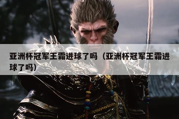 亚洲杯冠军王霜进球了吗(亚洲杯冠军王霜进球了吗)