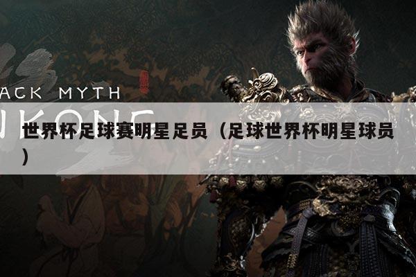 世界杯足球赛明星足员(足球世界杯明星球员)