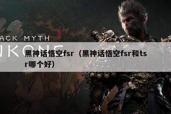 黑神话悟空fsr(黑神话悟空fsr和tsr哪个好)