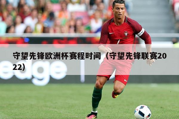 守望先锋欧洲杯赛程时间(守望先锋联赛2022)