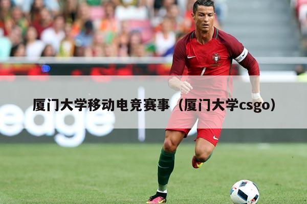 厦门大学移动电竞赛事(厦门大学csgo)