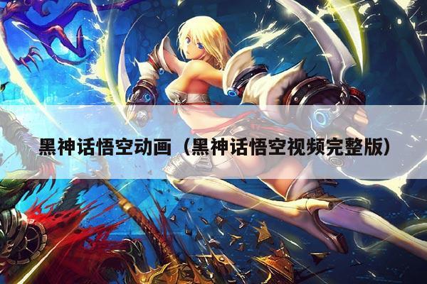 黑神话悟空动画（黑神话悟空视频完整版）