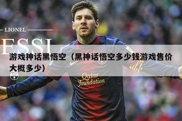 游戏神话黑悟空（黑神话悟空多少钱游戏售价大概多少）