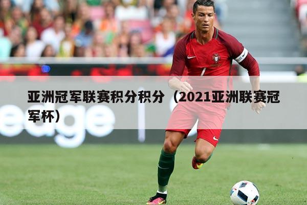 亚洲冠军联赛积分积分(2021亚洲联赛冠军杯)