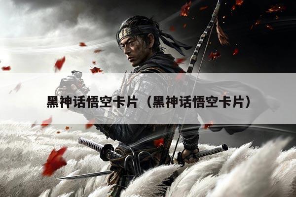 黑神话悟空卡片（黑神话悟空卡片）