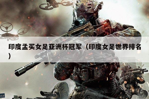 印度孟买女足亚洲杯冠军(印度女足世界排名)