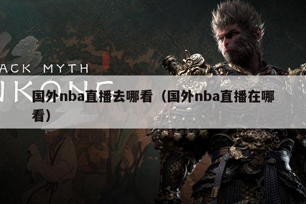 国外nba直播去哪看(国外nba直播在哪看)