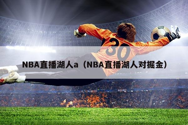 NBA直播湖人a(NBA直播湖人对掘金)