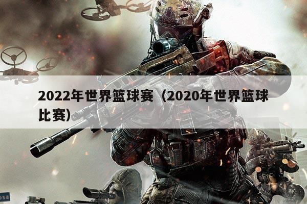 2022年世界篮球赛(2020年世界篮球比赛)