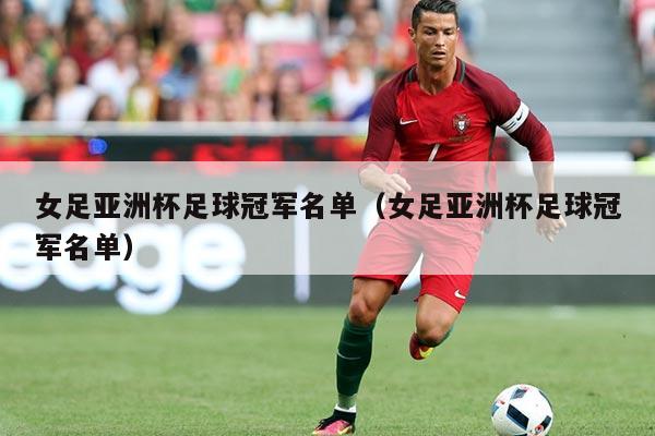 女足亚洲杯足球冠军名单(女足亚洲杯足球冠军名单)