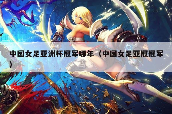 中国女足亚洲杯冠军哪年(中国女足亚冠冠军)