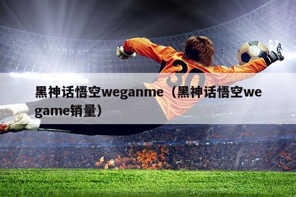 黑神话悟空weganme(黑神话悟空wegame销量)