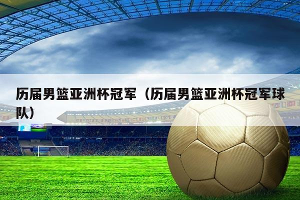 历届男篮亚洲杯冠军(历届男篮亚洲杯冠军球队)