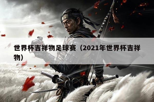 世界杯吉祥物足球赛(2021年世界杯吉祥物)