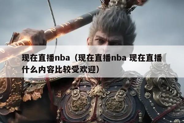 现在直播nba(现在直播nba 现在直播什么内容比较受欢迎)