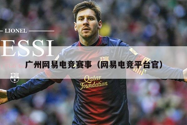 广州网易电竞赛事(网易电竞平台官)